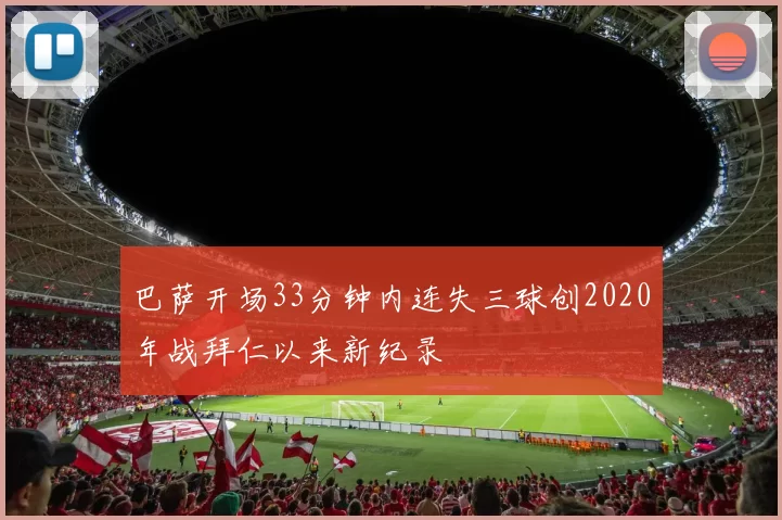 巴萨开场33分钟内连失三球创2020年战拜仁以来新纪录