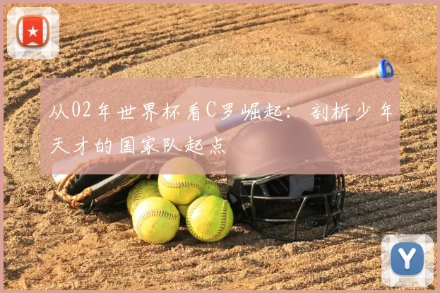 从02年世界杯看C罗崛起:剖析少年天才的国家队起点