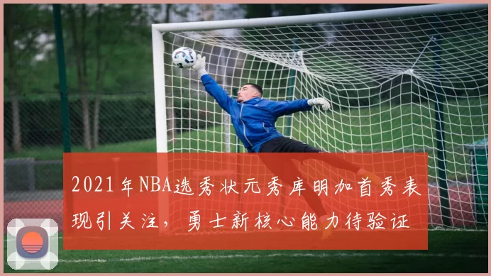 2021年NBA选秀状元秀库明加首秀表现引关注,勇士新核心能力待验证