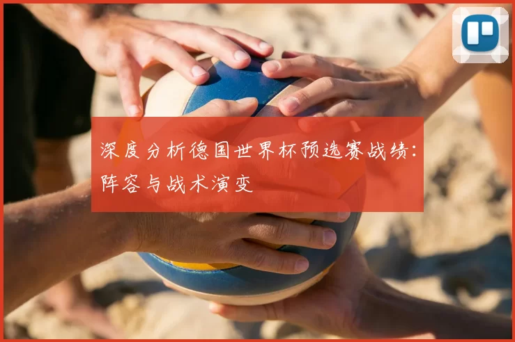 深度分析德国世界杯预选赛战绩：阵容与战术演变