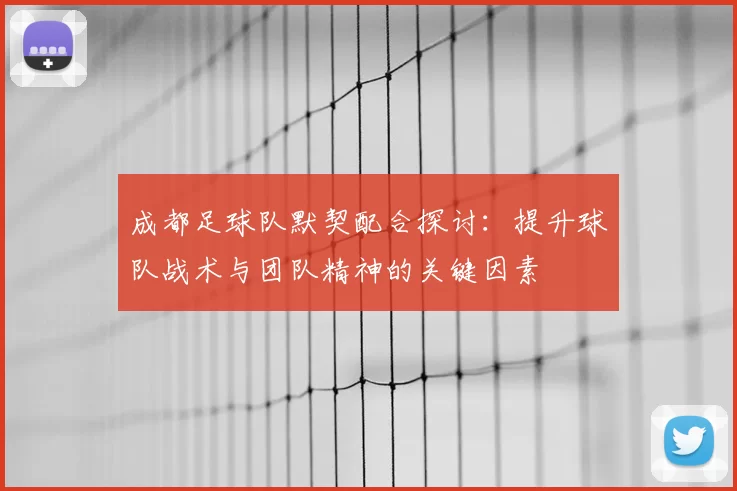 成都足球队默契配合探讨：提升球队战术与团队精神的关键因素