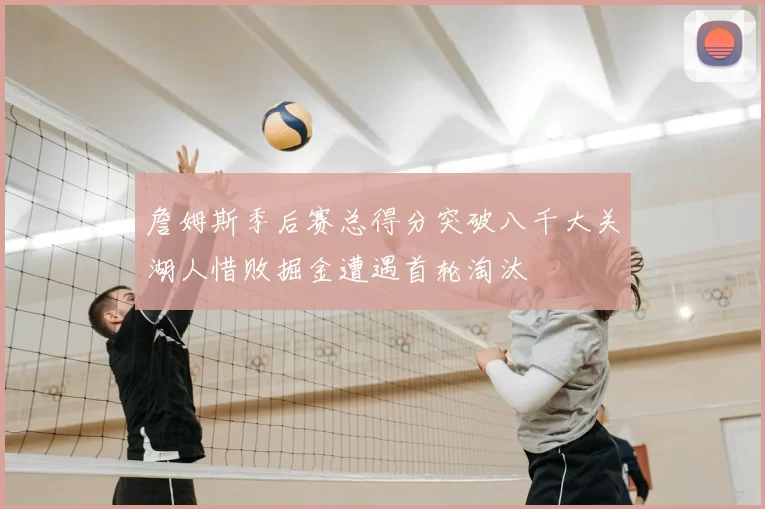 詹姆斯季后赛总得分突破八千大关湖人惜败掘金遭遇首轮淘汰