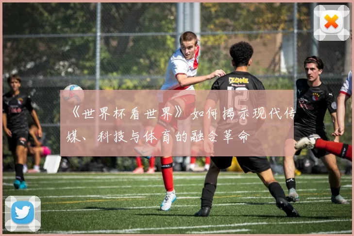 《世界杯看世界》如何揭示现代传媒、科技与体育的融合革命