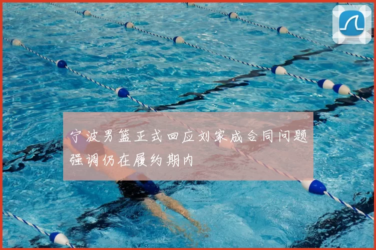 宁波男篮正式回应刘家成合同问题强调仍在履约期内