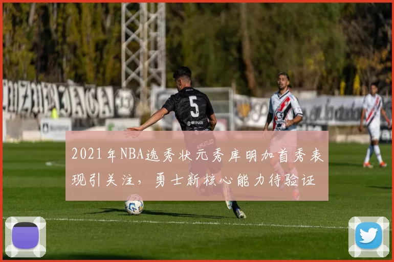 2021年NBA选秀状元秀库明加首秀表现引关注,勇士新核心能力待验证