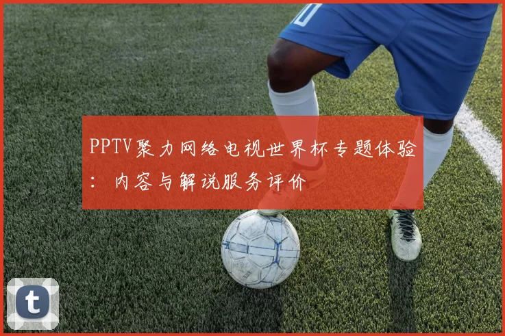 PPTV聚力网络电视世界杯专题体验：内容与解说服务评价